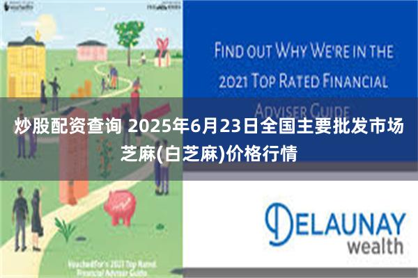 炒股配资查询 2025年6月23日全国主要批发市场芝麻(白芝麻)价格行情