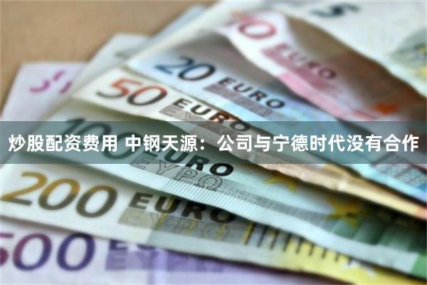炒股配资费用 中钢天源：公司与宁德时代没有合作