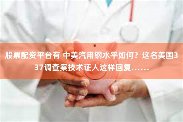 股票配资平台有 中美汽用钢水平如何？这名美国337调查案技术证人这样回复……