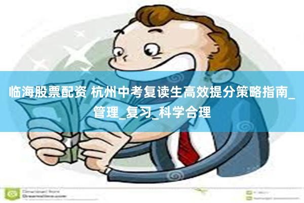 临海股票配资 杭州中考复读生高效提分策略指南_管理_复习_科学合理